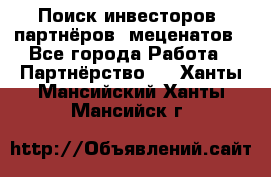 Поиск инвесторов, партнёров, меценатов - Все города Работа » Партнёрство   . Ханты-Мансийский,Ханты-Мансийск г.